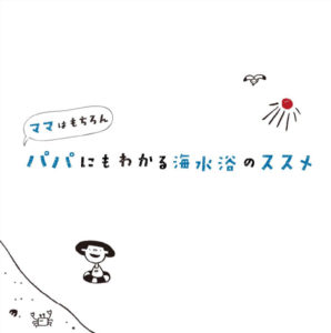 ママはもちろん パパにもわかる海水浴のススメ